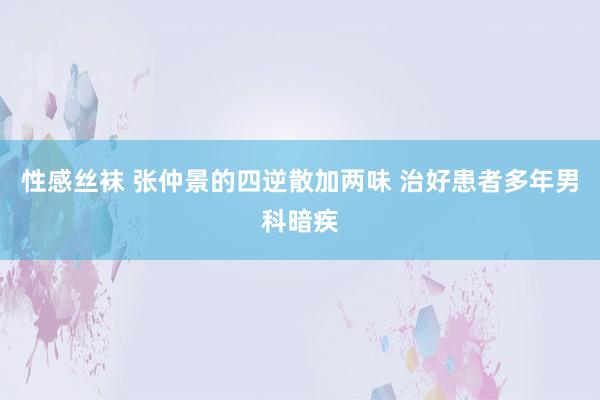 性感丝袜 张仲景的四逆散加两味 治好患者多年男科暗疾