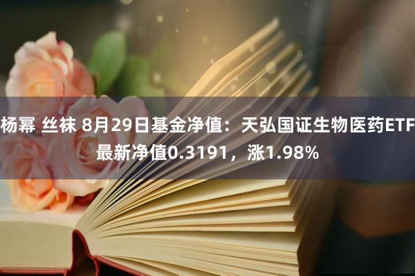 杨幂 丝袜 8月29日基金净值：天弘国证生物医药ETF最新净值0.3191，涨1.98%