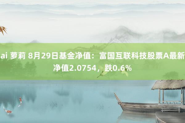 ai 萝莉 8月29日基金净值：富国互联科技股票A最新净值2.0754，跌0.6%