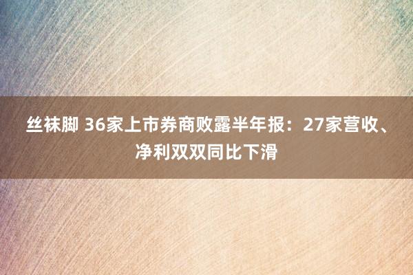 丝袜脚 36家上市券商败露半年报：27家营收、净利双双同比下滑