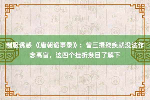 制服诱惑 《唐朝诡事录》：曾三揖残疾就没法作念高官，这四个挫折条目了解下