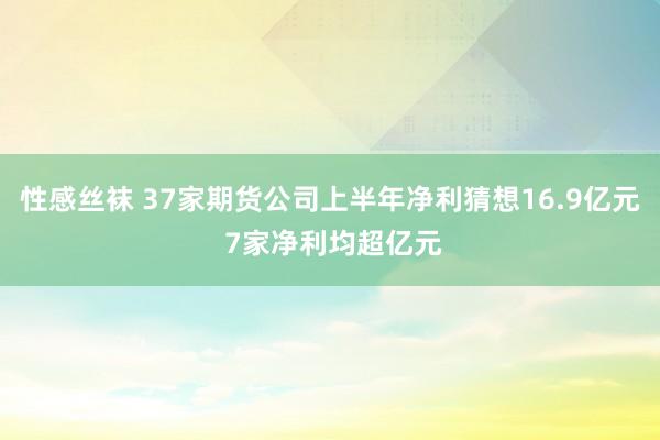 性感丝袜 37家期货公司上半年净利猜想16.9亿元 7家净利均超亿元