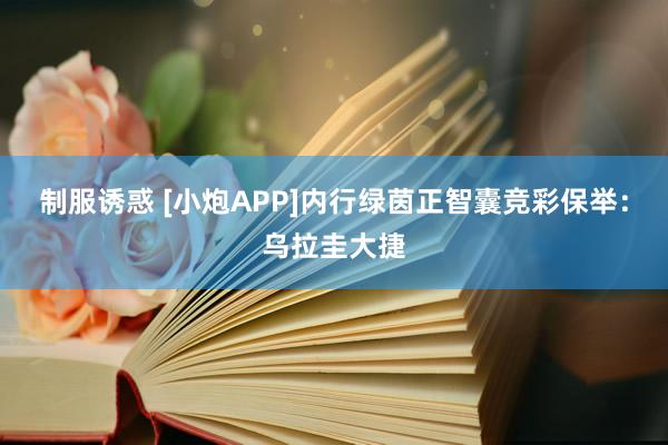 制服诱惑 [小炮APP]内行绿茵正智囊竞彩保举：乌拉圭大捷