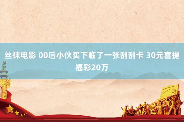 丝袜电影 00后小伙买下临了一张刮刮卡 30元喜提福彩20万