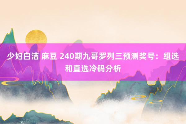 少妇白洁 麻豆 240期九哥罗列三预测奖号：组选和直选冷码分析