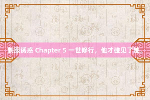 制服诱惑 Chapter 5 一世修行，他才碰见了她。