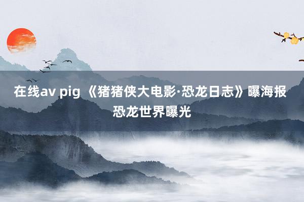 在线av pig 《猪猪侠大电影·恐龙日志》曝海报 恐龙世界曝光