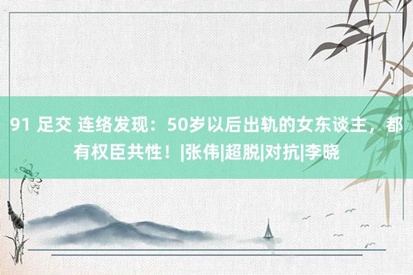 91 足交 连络发现：50岁以后出轨的女东谈主，<a href=