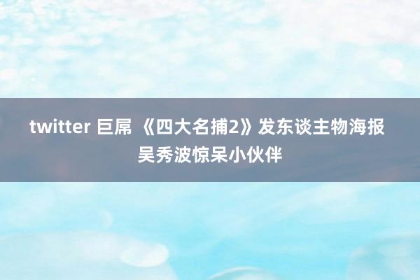 twitter 巨屌 《四大名捕2》发东谈主物海报 吴秀波惊呆小伙伴