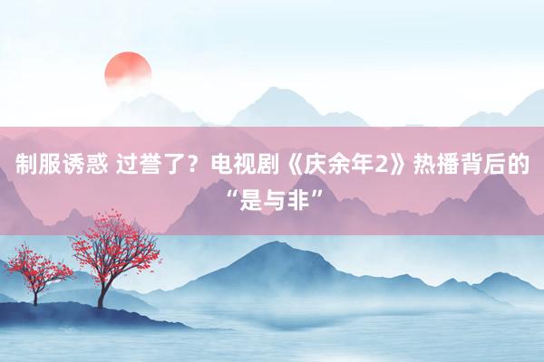 制服诱惑 过誉了？电视剧《庆余年2》热播背后的“是与非”