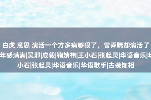 白虎 意思 演活一个方多病够狠了，曾舜晞却演活了5个变装，各个少年感满满|吴邪|成毅|鞠婧祎|王小石|张起灵|华语音乐|华语歌手|古装饰相