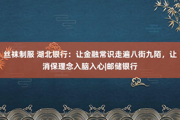 丝袜制服 湖北银行：让金融常识走遍八街九陌，让消保理念入脑入心|邮储银行