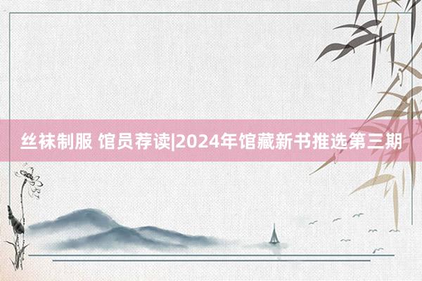 丝袜制服 馆员荐读|2024年馆藏新书推选第三期