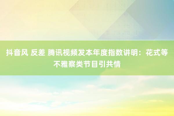 抖音风 反差 腾讯视频发本年度指数讲明：花式等不雅察类节目引共情