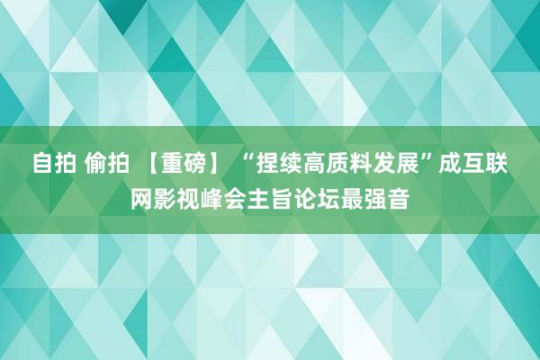 自拍 偷拍 【重磅】 “捏续高质料发展”成互联网影视峰会主旨论坛最强音