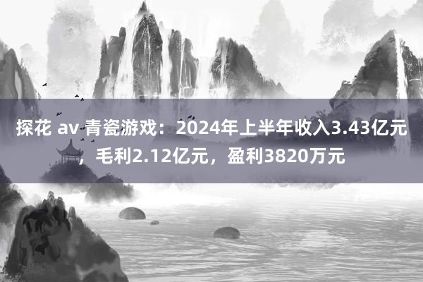 探花 av 青瓷游戏：2024年上半年收入3.43亿元，毛利2.12亿元，盈利3820万元