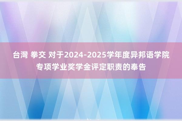 台灣 拳交 对于2024-2025学年度异邦语学院专项学业奖学金评定职责的奉告