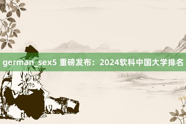 german_sex5 重磅发布：2024软科中国大学排名