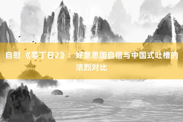 自慰 《零丁日2》：好意思国自信与中国式吐槽的浓烈对比