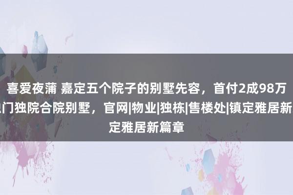 喜爱夜蒲 嘉定五个院子的别墅先容，首付2成98万买独门独院合院别墅，官网|物业|独栋|售楼处|镇定雅居新篇章