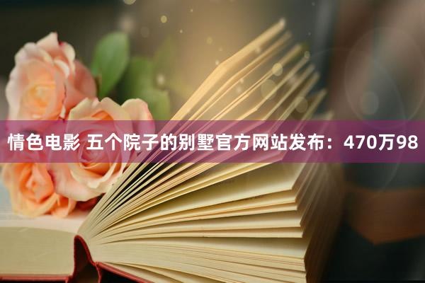 情色电影 五个院子的别墅官方网站发布：470万98