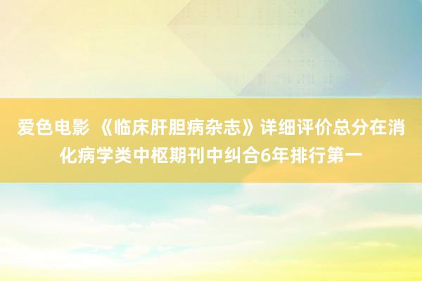 爱色电影 《临床肝胆病杂志》详细评价总分在消化病学类中枢期刊中纠合6年排行第一