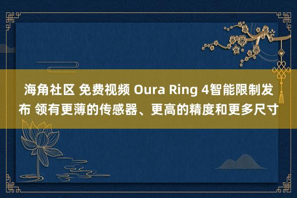 海角社区 免费视频 Oura Ring 4智能限制发布 领有更薄的传感器、更高的精度和更多尺寸