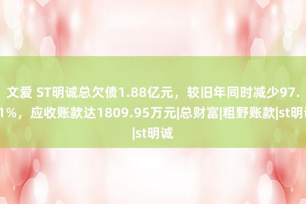 文爱 ST明诚总欠债1.88亿元，较旧年同时减少97.81%，应收账款达1809.95万元|总财富|粗野账款|st明诚