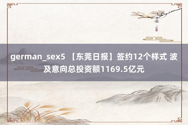 german_sex5 【东莞日报】签约12个样式 波及意向总投资额1169.5亿元