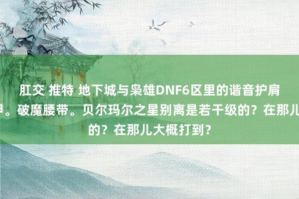 肛交 推特 地下城与枭雄DNF6区里的谐音护肩。狮鹫胫甲<a href=