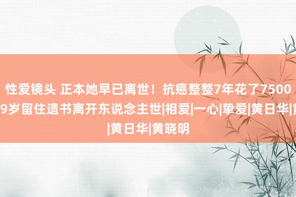 性爱镜头 正本她早已离世！抗癌整整7年花了7500万，59岁留住遗书离开东说念主世|相爱|一心|挚爱|黄日华|黄晓明