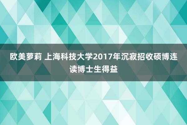 欧美萝莉 上海科技大学2017年沉寂招收硕博连读博士生得益