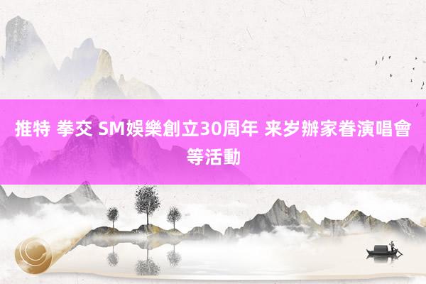 推特 拳交 SM娛樂創立30周年 来岁辦家眷演唱會等活動