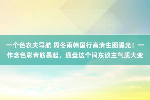 一个色农夫导航 周冬雨韩国行高清生图曝光！一作念色彩青筋暴起，通盘这个词东谈主气质大变