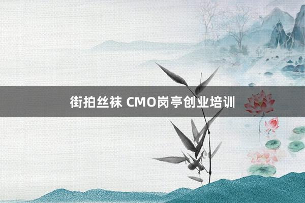 街拍丝袜 CMO岗亭创业培训