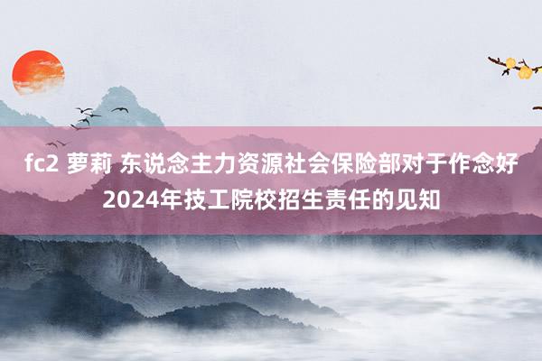 fc2 萝莉 东说念主力资源社会保险部对于作念好2024年技工院校招生责任的见知