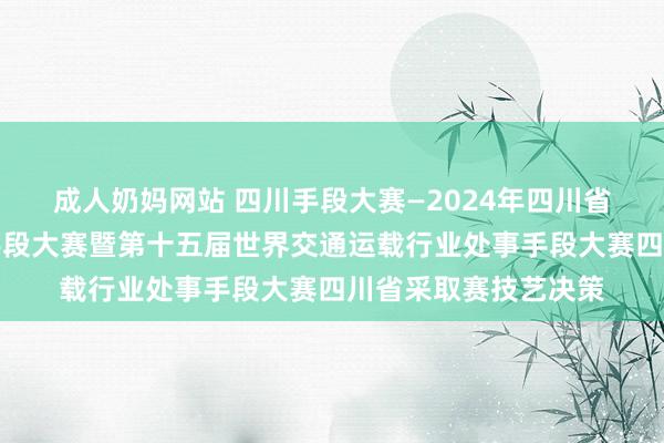 成人奶妈网站 四川手段大赛—2024年四川省交通运载行业处事手段大赛暨第十五届世界交通运载行业处事手段大赛四川省采取赛技艺决策