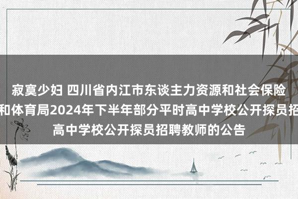 寂寞少妇 四川省内江市东谈主力资源和社会保险局内江市教练和体育局2024年下半年部分平时高中学校公开探员招聘教师的公告