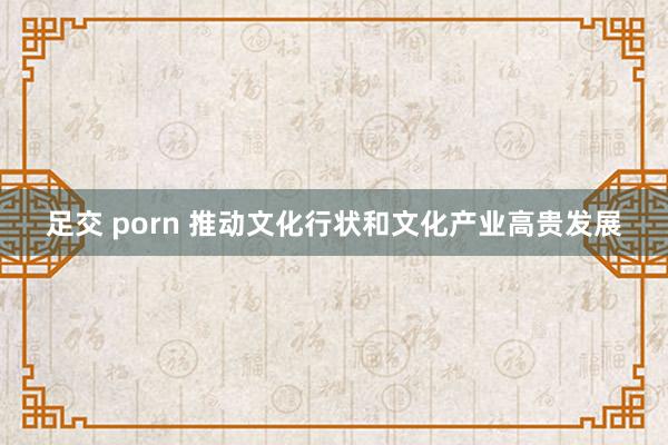 足交 porn 推动文化行状和文化产业高贵发展