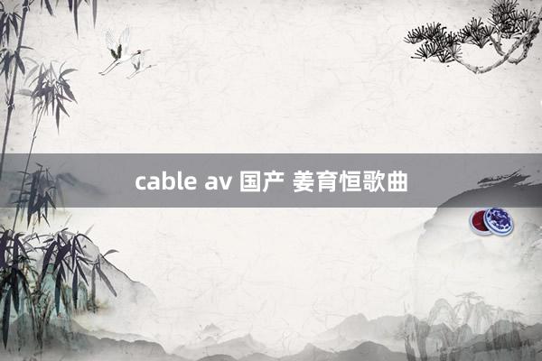 cable av 国产 姜育恒歌曲