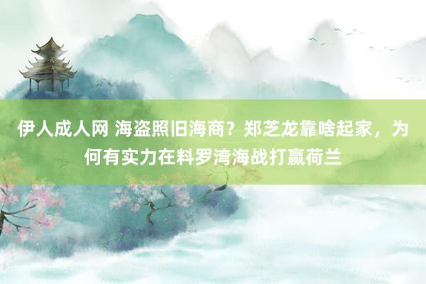 伊人成人网 海盗照旧海商？郑芝龙靠啥起家，为何有实力在料罗湾海战打赢荷兰