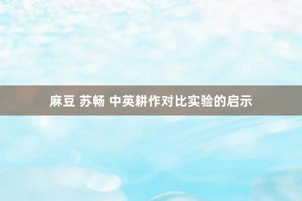 麻豆 苏畅 中英耕作对比实验的启示