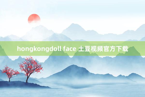 hongkongdoll face 土豆视频官方下载