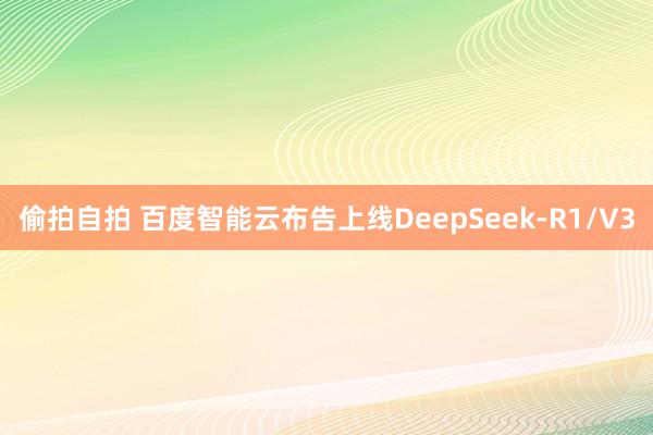 偷拍自拍 百度智能云布告上线DeepSeek-R1/V3