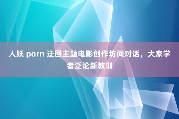 人妖 porn 迂回主题电影创作坊间对话，大家学者泛论新教训