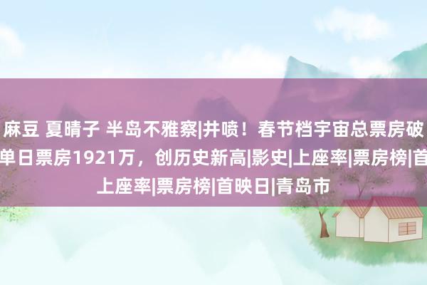 麻豆 夏晴子 半岛不雅察|井喷！春节档宇宙总票房破26亿，青岛单日票房1921万，创历史新高|影史|上座率|票房榜|首映日|青岛市