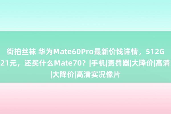 街拍丝袜 华为Mate60Pro最新价钱详情，512GB跌价1921元，还买什么Mate70？|手机|责罚器|大降价|高清实况像片