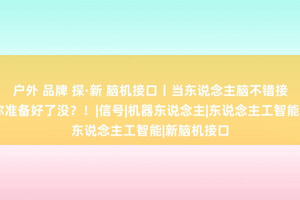 户外 品牌 探·新 脑机接口丨当东说念主脑不错接上电脑——你准备好了没？！|信号|机器东说念主|东说念主工智能|新脑机接口