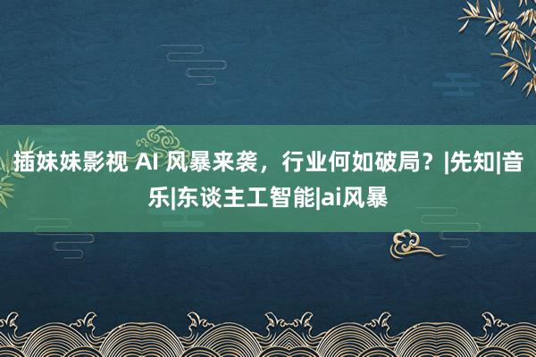 插妹妹影视 AI 风暴来袭，行业何如破局？|先知|音乐|东谈主工智能|ai风暴